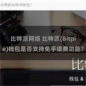 比特派网络 比特派(Bitpie)钱包是否支持免手续费功能？