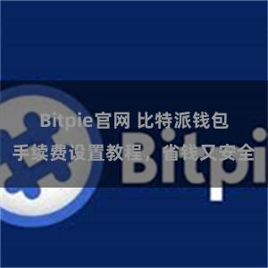 Bitpie官网 比特派钱包手续费设置教程，省钱又安全