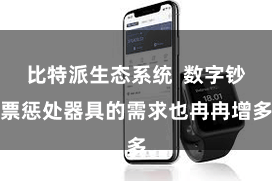 比特派生态系统  数字钞票惩处器具的需求也冉冉增多