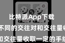 比特派App下载  会阐明不同的交往对和交往量收取一定的手续费