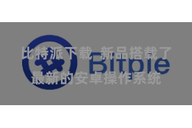 比特派下载  新品搭载了最新的安卓操作系统